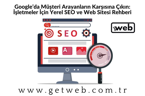 Google’da Müşteri Arayanların Karşısına Çıkın: İşletmeler İçin Yerel SEO ve Web Sitesi Rehberi