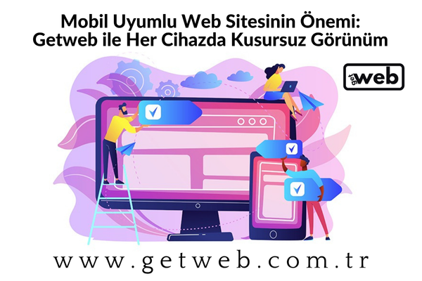 Mobil Uyumlu Web Sitesinin Önemi: Getweb ile Her Cihazda Kusursuz Görünüm