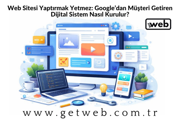 Web Sitesi Yaptırmak Yetmez: Google’dan Müşteri Getiren Dijital Sistem Nasıl Kurulur?